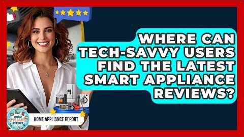 Where Can Tech-Savvy Users Find the Latest Smart Appliance Reviews? – Home Appliance Report