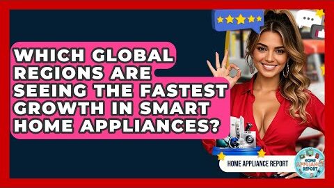Which Global Regions Are Seeing the Fastest Growth in Smart Home Appliances? – Home Appliance Report