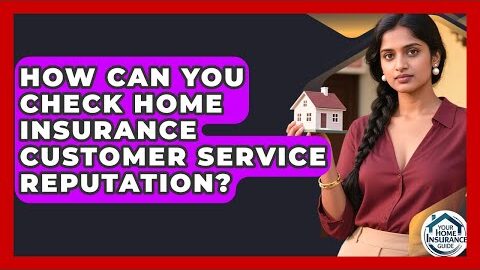 How Can You Check Home Insurance Customer Service Reputation? – Your Home Insurance Guide