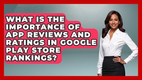 What is the Importance of App Reviews and Ratings in Google Play Store Rankings? – Be App Savvy